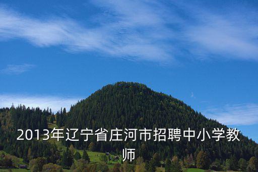 大連教師招聘,教師招聘需求旺盛遼寧省莊河市公開招聘中小學(xué)教師