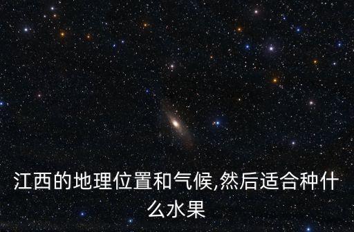 江西的地理位置和氣候,然后適合種什么水果