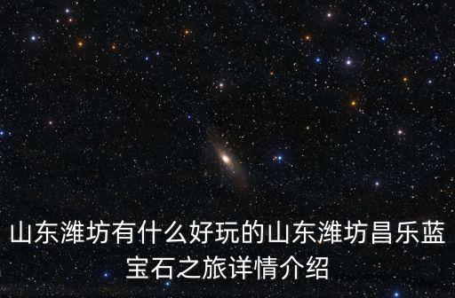 山東濰坊有什么好玩的山東濰坊昌樂藍寶石之旅詳情介紹
