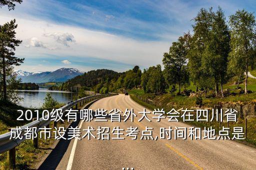 2010級有哪些省外大學(xué)會在四川省成都市設(shè)美術(shù)招生考點(diǎn),時(shí)間和地點(diǎn)是...