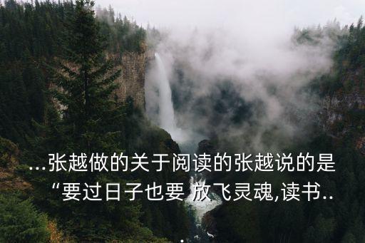 ...張越做的關于閱讀的張越說的是“要過日子也要 放飛靈魂,讀書...