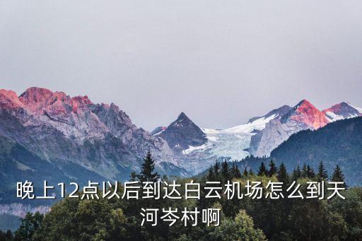 晚上12點(diǎn)以后到達(dá)白云機(jī)場怎么到天河岑村啊