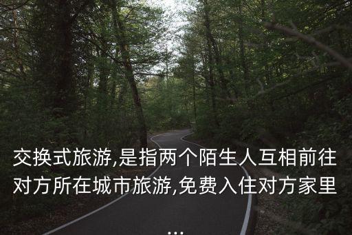 交換式旅游,是指兩個陌生人互相前往對方所在城市旅游,免費入住對方家里...