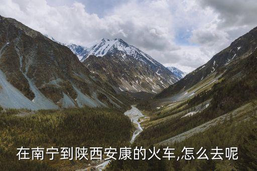 在南寧到陜西安康的火車,怎么去呢