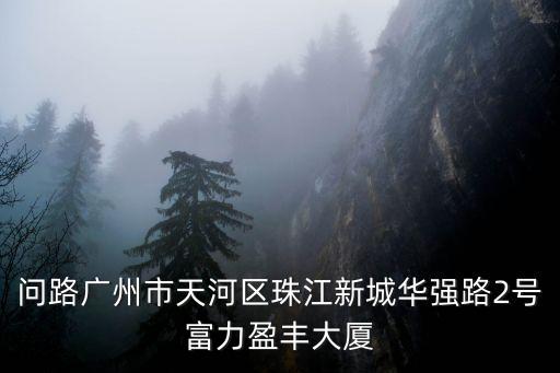 問路廣州市天河區(qū)珠江新城華強(qiáng)路2號富力盈豐大廈