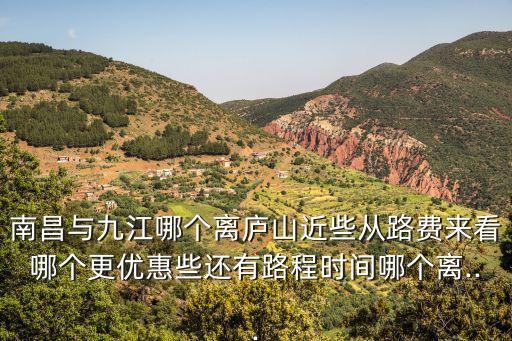 南昌與九江哪個離廬山近些從路費來看哪個更優惠些還有路程時間哪個離...