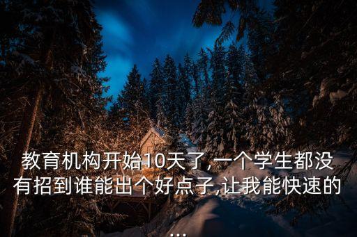 教育機構開始10天了,一個學生都沒有招到誰能出個好點子,讓我能快速的...