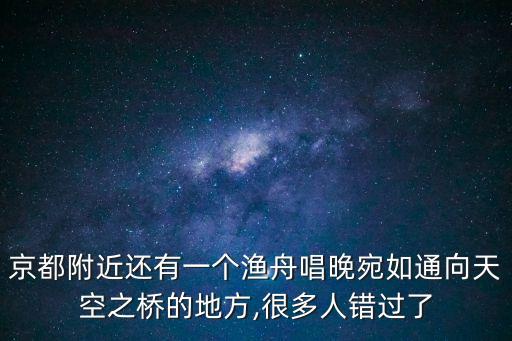 京都附近還有一個漁舟唱晚宛如通向天空之橋的地方,很多人錯過了