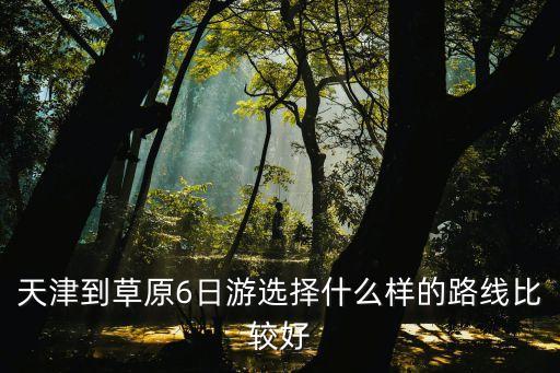 天津到草原6日游選擇什么樣的路線比較好