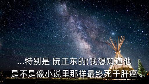 ...特別是 阮正東的(我想知道他是不是像小說里那樣最終死于肝癌