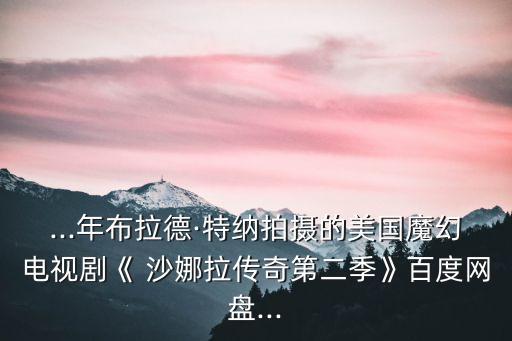 ...年布拉德·特納拍攝的美國魔幻電視劇《 沙娜拉傳奇第二季》百度網盤...