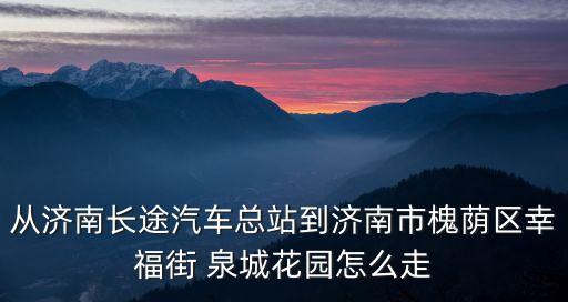 從濟南長途汽車總站到濟南市槐蔭區幸福街 泉城花園怎么走