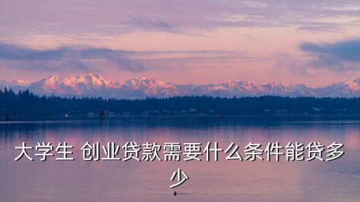 大學生 創業貸款需要什么條件能貸多少