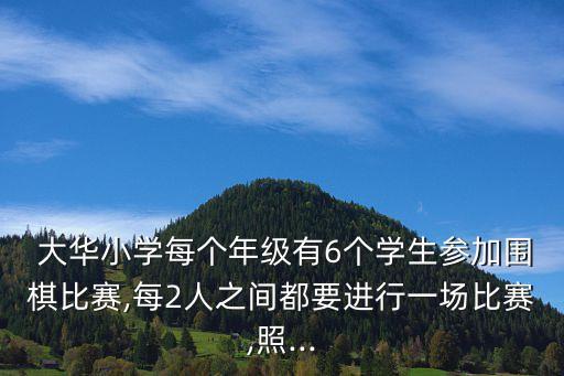  大華小學每個年級有6個學生參加圍棋比賽,每2人之間都要進行一場比賽,照...