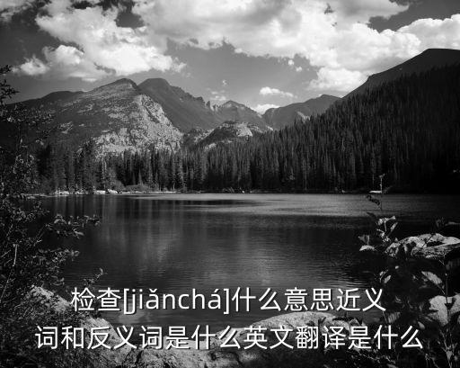 檢查[jiǎnchá]什么意思近義詞和反義詞是什么英文翻譯是什么