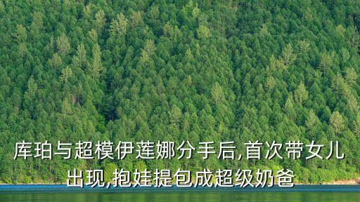 庫珀與超模伊蓮娜分手后,首次帶女兒出現,抱娃提包成超級奶爸