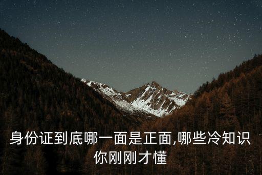 身份證到底哪一面是正面,哪些冷知識你剛剛才懂