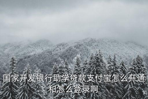 國家開發銀行助學貸款支付寶怎么開通和怎么登錄啊