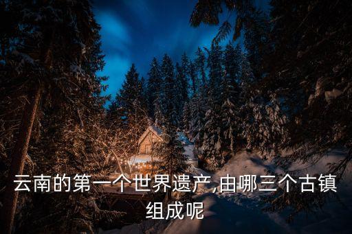 云南的第一個(gè)世界遺產(chǎn),由哪三個(gè)古鎮(zhèn)組成呢