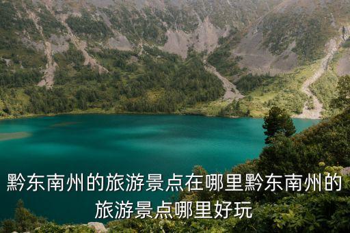 黔東南州的旅游景點在哪里黔東南州的旅游景點哪里好玩