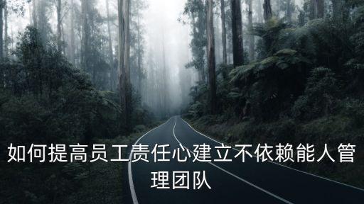 如何提高員工責任心建立不依賴能人管理團隊