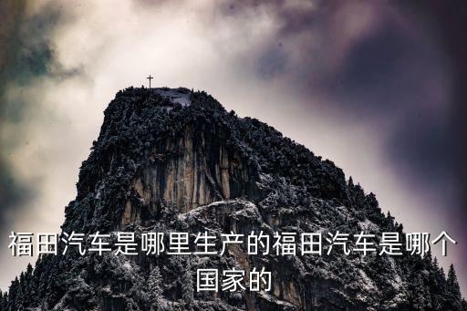 福田汽車是哪里生產(chǎn)的福田汽車是哪個(gè)國(guó)家的