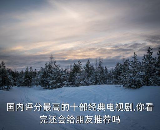 國內評分最高的十部經典電視劇,你看完還會給朋友推薦嗎