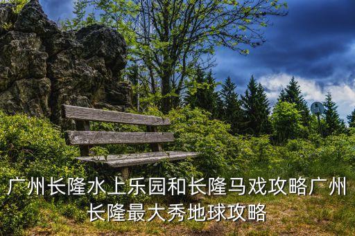 廣州長隆水上樂園和長隆馬戲攻略廣州長隆最大秀地球攻略