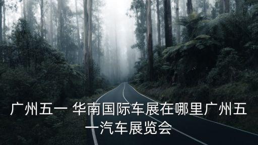 廣州五一 華南國際車展在哪里廣州五一汽車展覽會