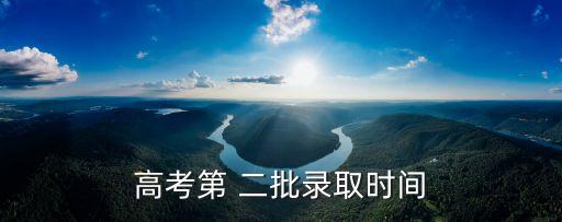 二批錄取時間,中國普通高考錄取結果公布什么時候開始錄取