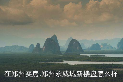 在鄭州買(mǎi)房,鄭州永威城新樓盤(pán)怎么樣