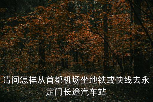 請問怎樣從首都機場坐地鐵或快線去永定門長途汽車站