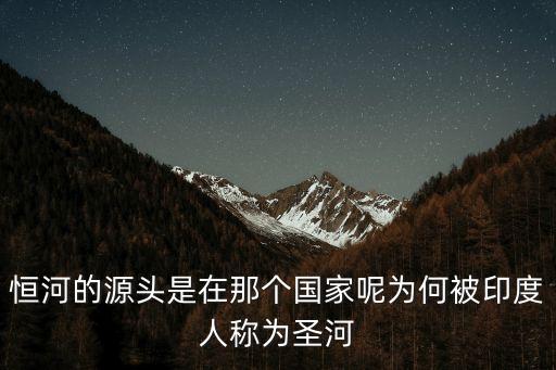 恒河的源頭是在那個國家呢為何被印度人稱為圣河