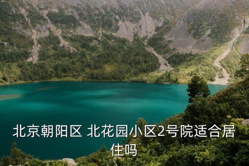 北京朝陽區 北花園小區2號院適合居住嗎