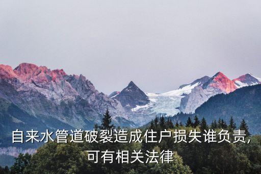 自來水管道破裂造成住戶損失誰負責,可有相關法律