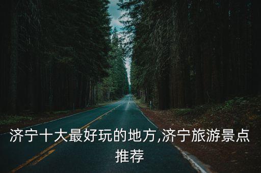 濟(jì)寧十大最好玩的地方,濟(jì)寧旅游景點(diǎn)推薦