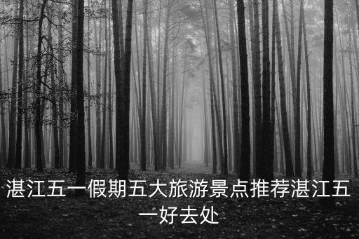 湛江五一假期五大旅游景點推薦湛江五一好去處