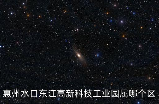 惠州水口東江高新科技工業園屬哪個區