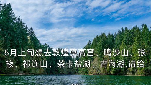 6月上旬想去敦煌莫高窟、鳴沙山、張掖、祁連山、茶卡鹽湖、青海湖,請給...