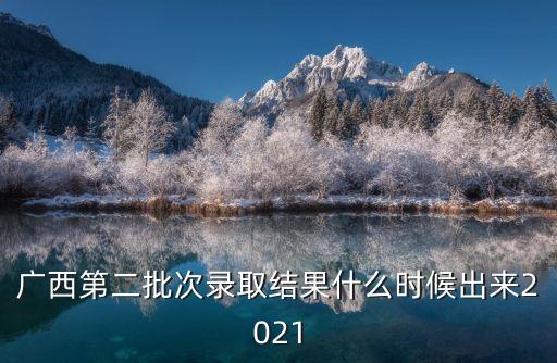 廣西第二批次錄取結果什么時候出來2021