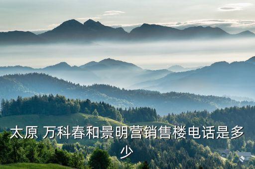 太原 萬科春和景明營銷售樓電話是多少