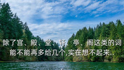 除了宮、殿、堂、軒、亭、閣這類的詞能不能再多給幾個,實在想不起來...
