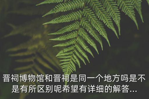 晉祠博物館和晉祠是同一個地方嗎是不是有所區別呢希望有詳細的解答...