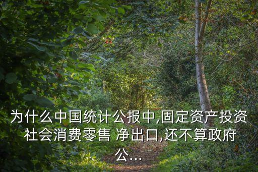 為什么中國統(tǒng)計公報中,固定資產(chǎn)投資 社會消費(fèi)零售 凈出口,還不算政府公...