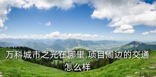 萬科城市之光在哪里,項目周邊的交通怎么樣