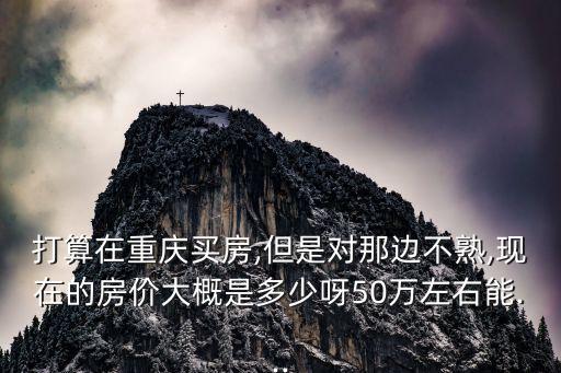 打算在重慶買房,但是對(duì)那邊不熟,現(xiàn)在的房?jī)r(jià)大概是多少呀50萬(wàn)左右能...