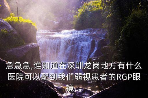 急急急,誰知道在深圳龍崗地方有什么醫(yī)院可以配到我們?nèi)跻暬颊叩腞GP眼鏡...