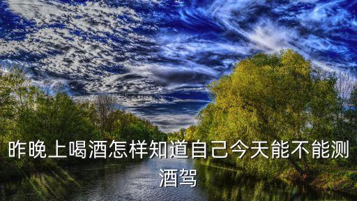 昨晚上喝酒怎樣知道自己今天能不能測酒駕