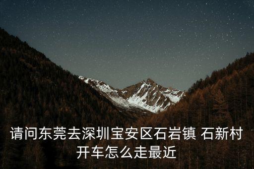 請問東莞去深圳寶安區石巖鎮 石新村開車怎么走最近