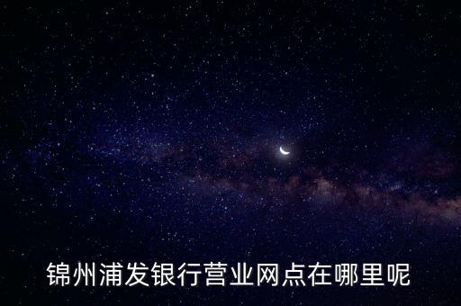 錦州浦發銀行營業網點在哪里呢